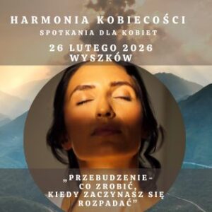HARMONIA KOBIECOŚCI- „PRZEBUDZENIE-  CO ZROBIĆ,  KIEDY ZACZYNASZ SIĘ  ROZPADAĆ”