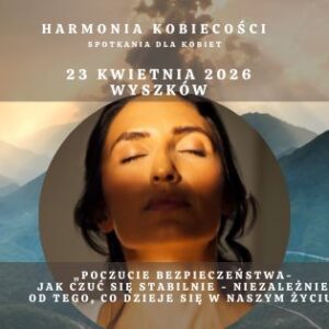 HARMONIA KOBIECOŚCI- „POCZUCIE BEZPIECZEŃSTWA-  jak czuć się stabilnie - niezależnie  od tego, co dzieje się w NASZYM ŻYCIU”